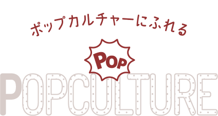 ポップカルチャーにふれる POPCULTURE